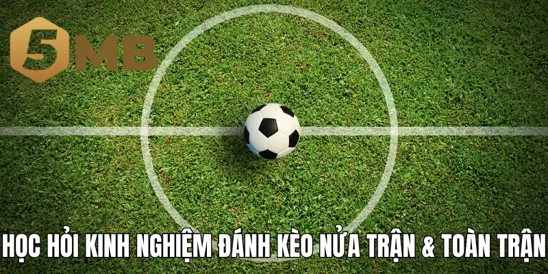 Học hỏi kinh nghiệm đánh kèo nửa trận & toàn trận